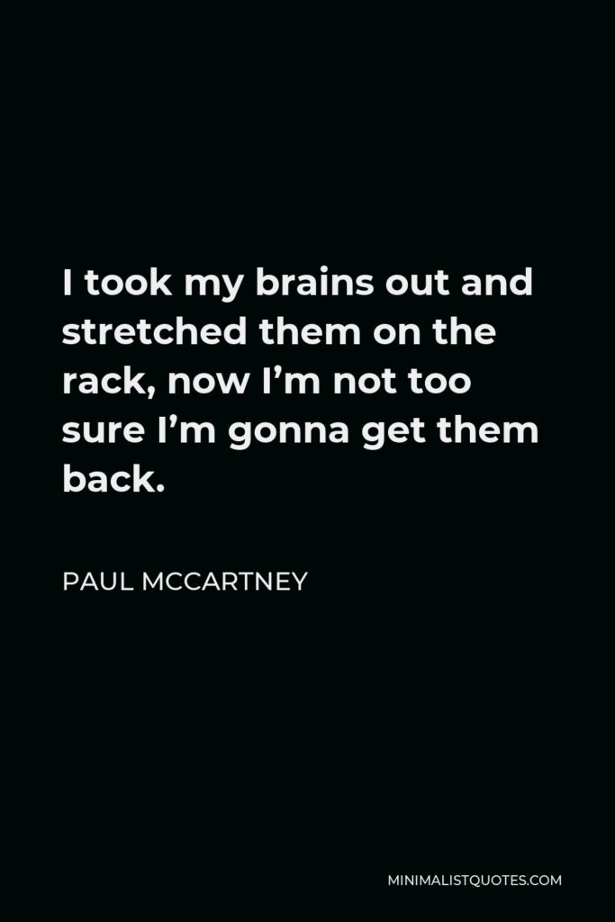 Paul McCartney Quote - I took my brains out and stretched them on the rack, now I’m not too sure I’m gonna get them back.