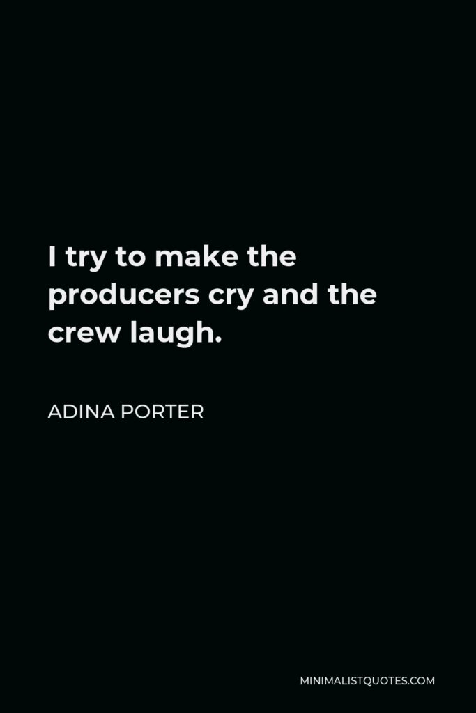 Adina Porter Quote - I try to make the producers cry and the crew laugh.