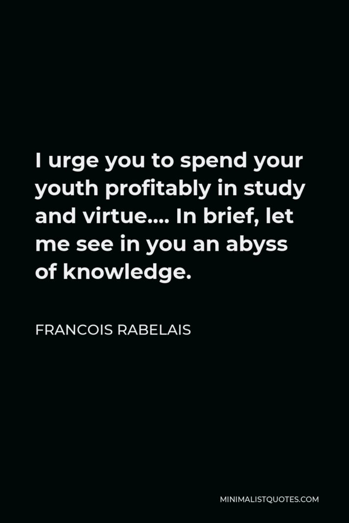 Francois Rabelais Quote - I urge you to spend your youth profitably in study and virtue…. In brief, let me see in you an abyss of knowledge.