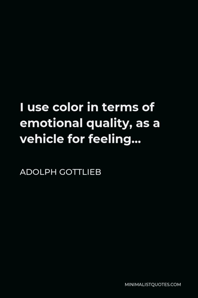 Adolph Gottlieb Quote - I use color in terms of emotional quality, as a vehicle for feeling…