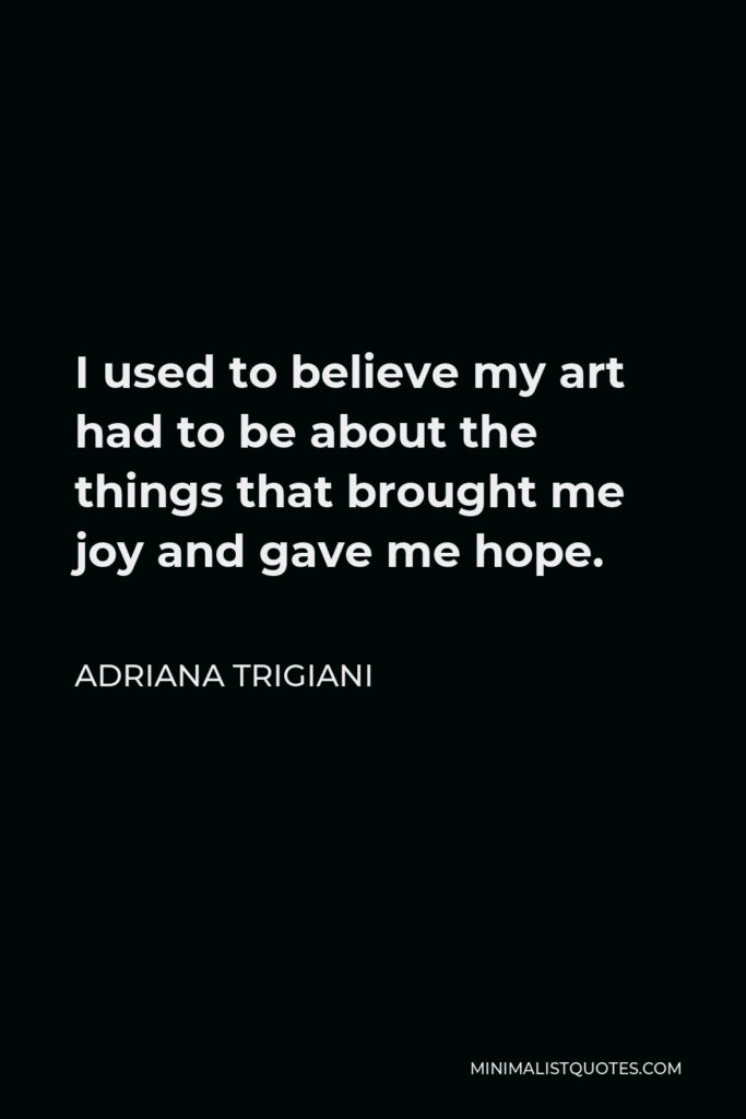 Adriana Trigiani Quote - I used to believe my art had to be about the things that brought me joy and gave me hope.