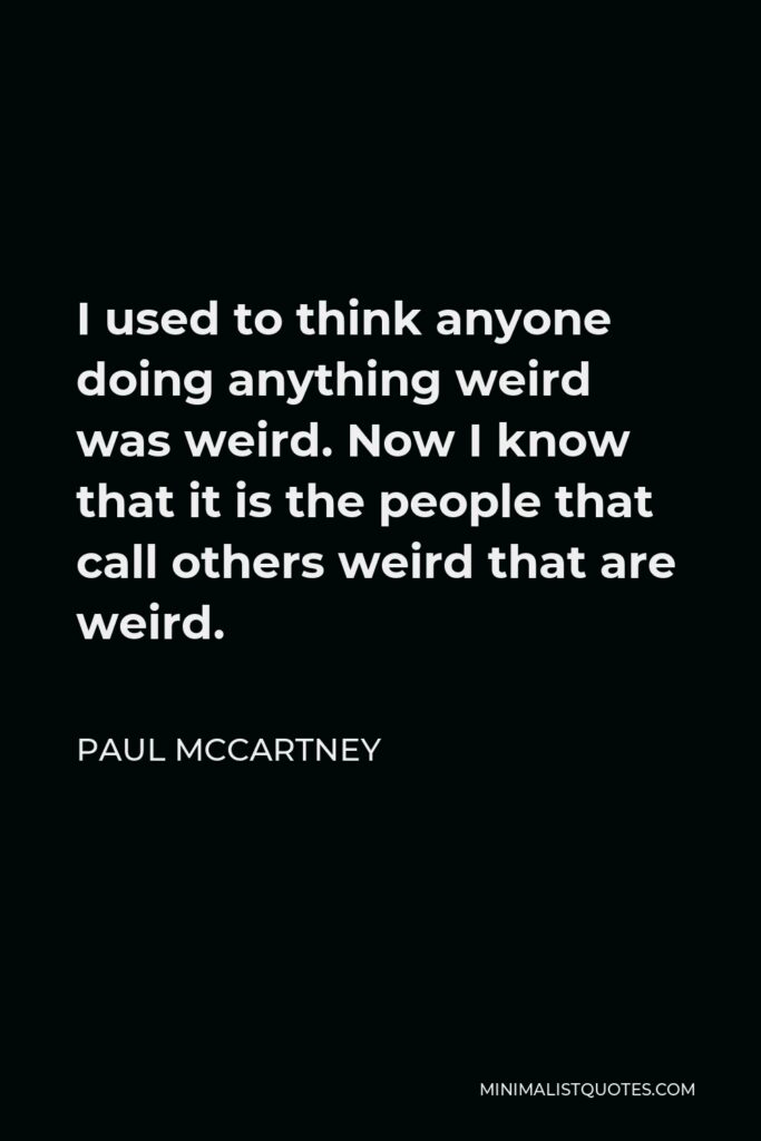 Paul McCartney Quote - I used to think anyone doing anything weird was weird. Now I know that it is the people that call others weird that are weird.