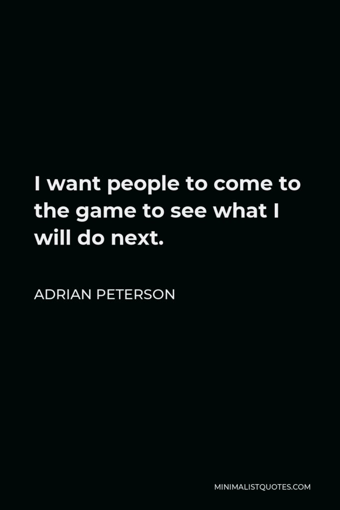Adrian Peterson Quote - I want people to come to the game to see what I will do next.