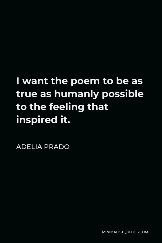 Adelia Prado Quote - I want the poem to be as true as humanly possible to the feeling that inspired it.