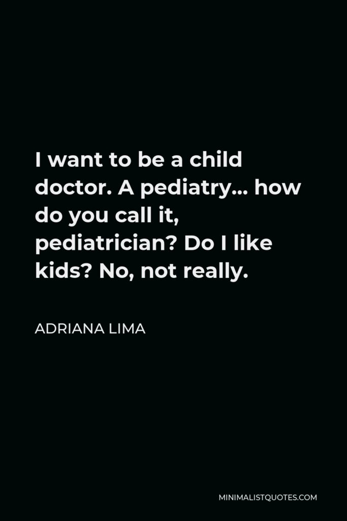 Adriana Lima Quote - I want to be a child doctor. A pediatry… how do you call it, pediatrician? Do I like kids? No, not really.
