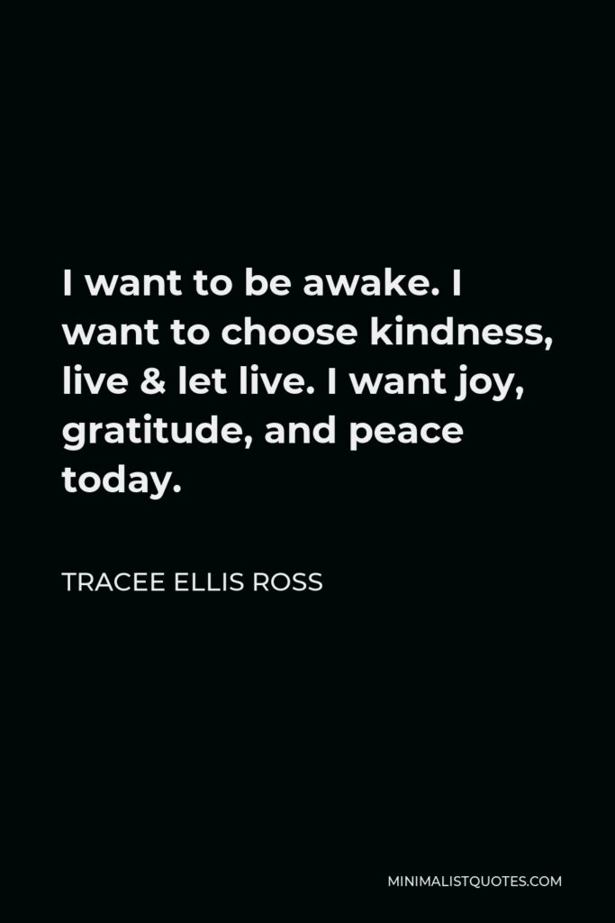 Tracee Ellis Ross Quote - I want to be awake. I want to choose kindness, live & let live. I want joy, gratitude, and peace today.