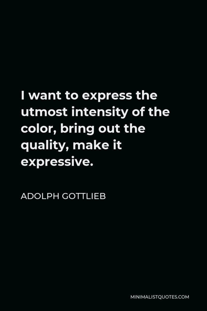 Adolph Gottlieb Quote - I want to express the utmost intensity of the color, bring out the quality, make it expressive.