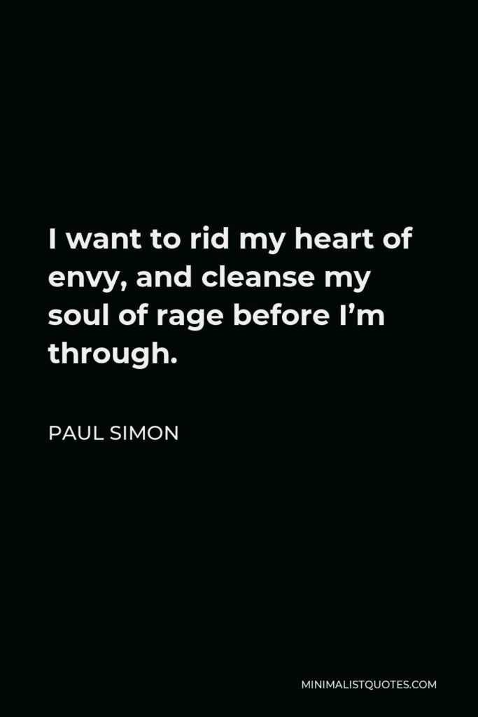 Paul Simon Quote - I want to rid my heart of envy, and cleanse my soul of rage before I’m through.