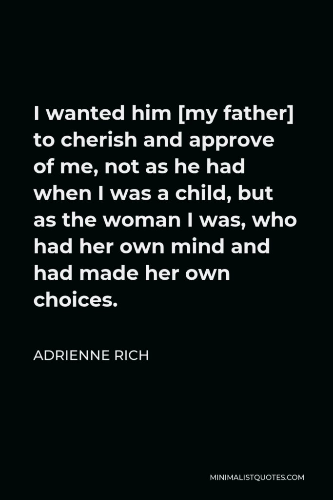 Adrienne Rich Quote - I wanted him [my father] to cherish and approve of me, not as he had when I was a child, but as the woman I was, who had her own mind and had made her own choices.