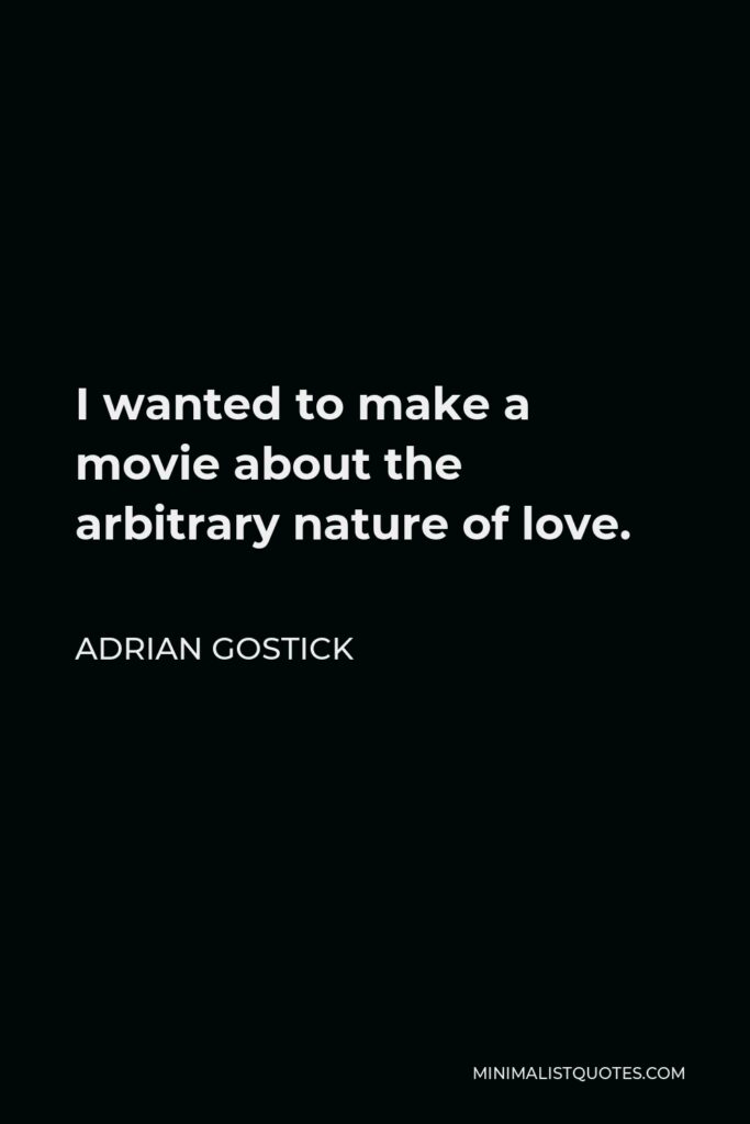 Adrian Gostick Quote - I wanted to make a movie about the arbitrary nature of love.