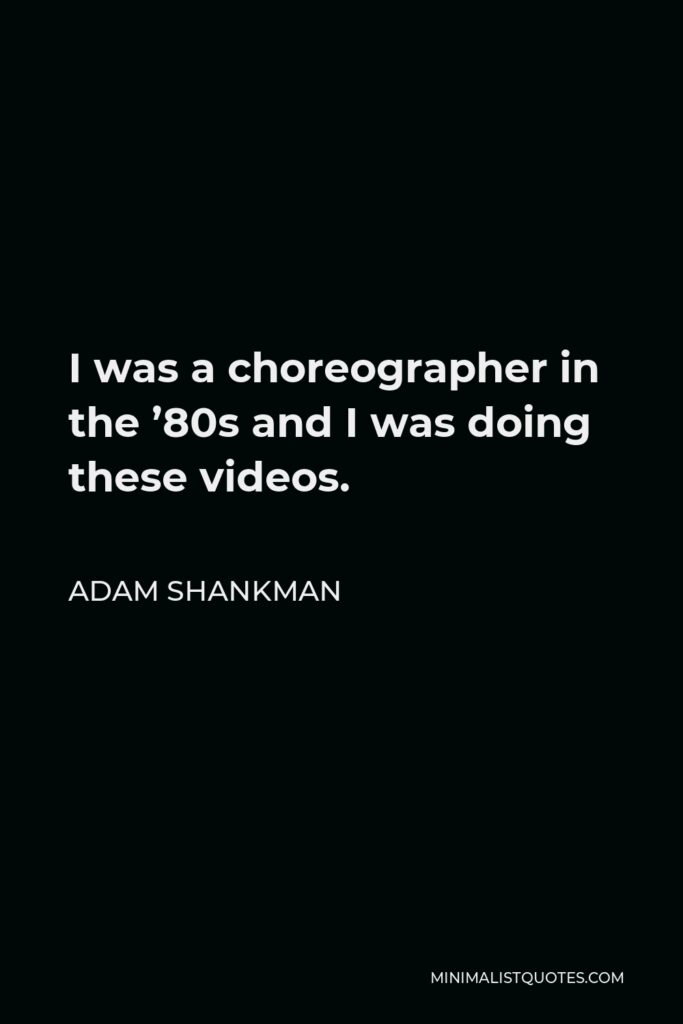 Adam Shankman Quote - I was a choreographer in the ’80s and I was doing these videos.