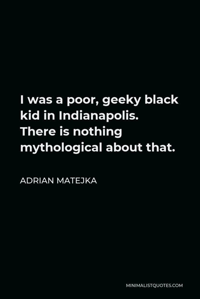 Adrian Matejka Quote - I was a poor, geeky black kid in Indianapolis. There is nothing mythological about that.