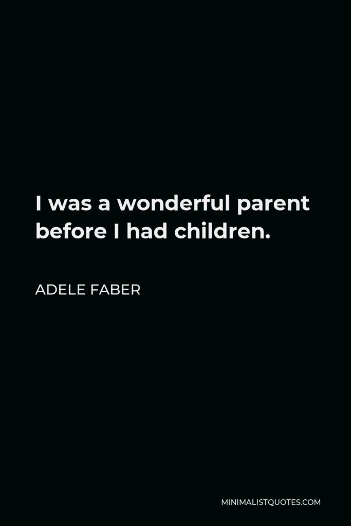 Adele Faber Quote - I was a wonderful parent before I had children.