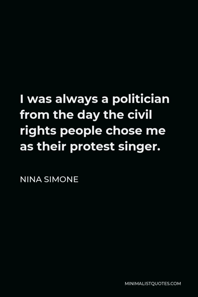 Nina Simone Quote - I was always a politician from the day the civil rights people chose me as their protest singer.