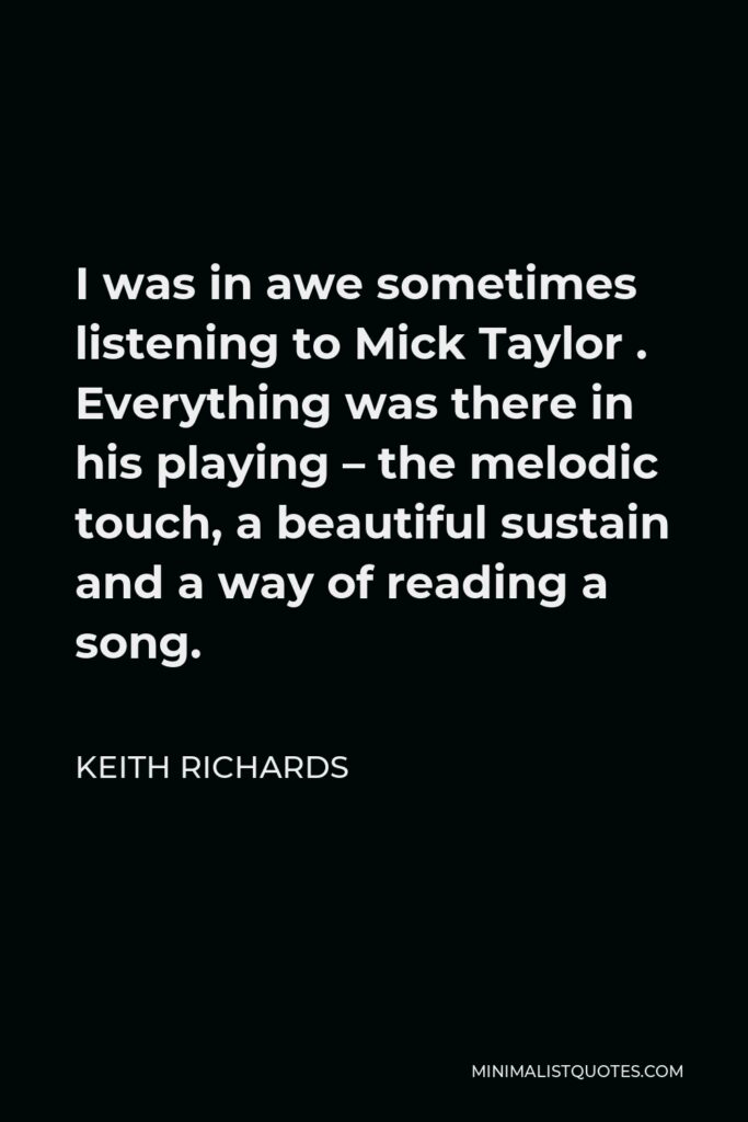 Keith Richards Quote - I was in awe sometimes listening to Mick Taylor . Everything was there in his playing – the melodic touch, a beautiful sustain and a way of reading a song.
