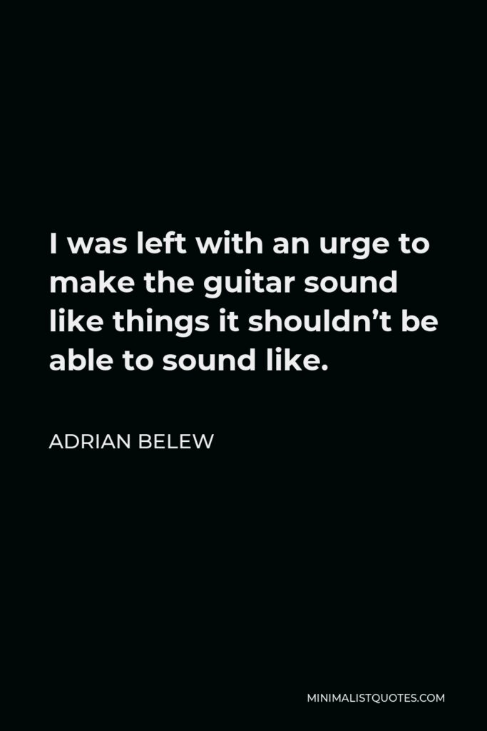 Adrian Belew Quote - I was left with an urge to make the guitar sound like things it shouldn’t be able to sound like.