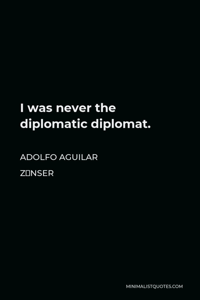 Adolfo Aguilar Zínser Quote - I was never the diplomatic diplomat.