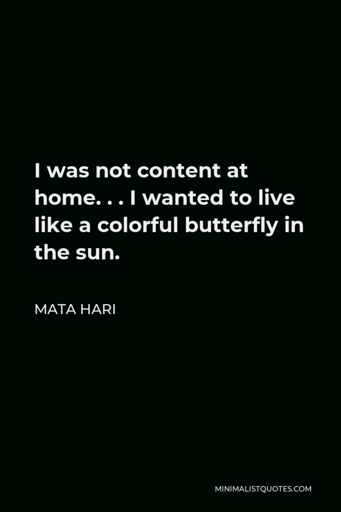 Mata Hari Quote - I was not content at home. . . I wanted to live like a colorful butterfly in the sun.