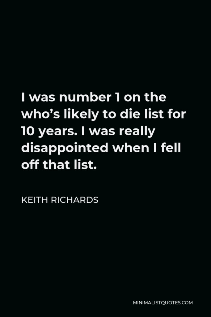 Keith Richards Quote - I was number 1 on the who’s likely to die list for 10 years. I was really disappointed when I fell off that list.