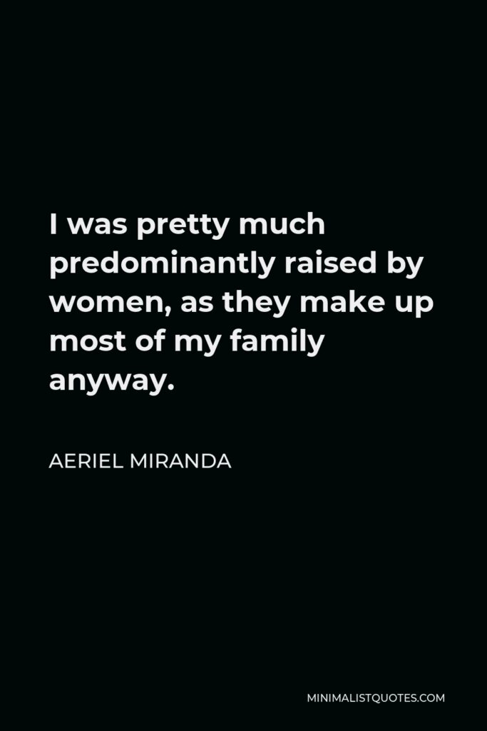 Aeriel Miranda Quote - I was pretty much predominantly raised by women, as they make up most of my family anyway.