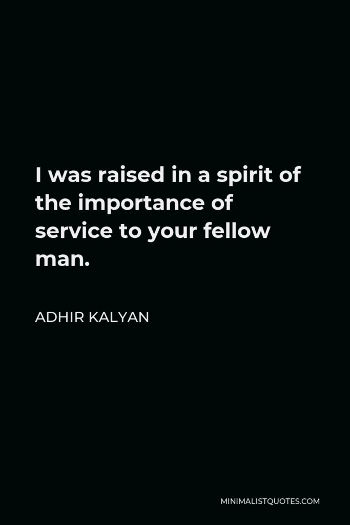 Adhir Kalyan Quote - I was raised in a spirit of the importance of service to your fellow man.