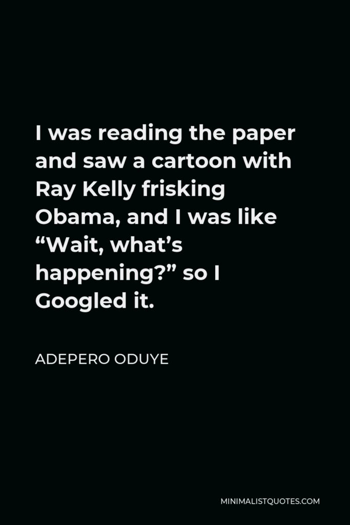Adepero Oduye Quote - I was reading the paper and saw a cartoon with Ray Kelly frisking Obama, and I was like “Wait, what’s happening?” so I Googled it.