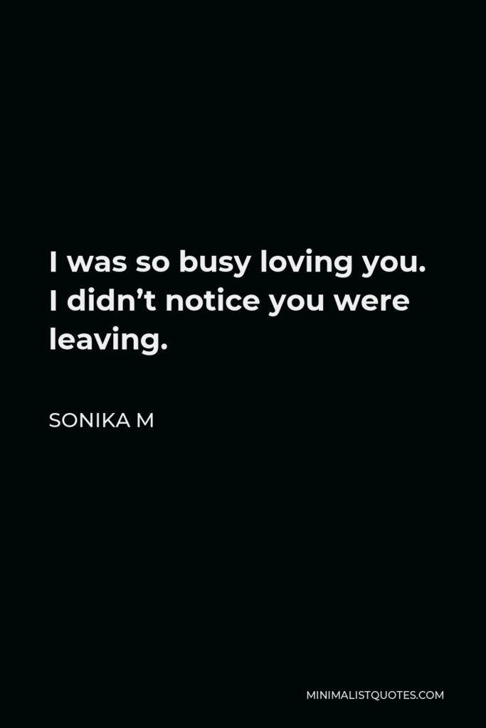 Sonika M Quote - I was so busy loving you. I didn’t notice you were leaving.