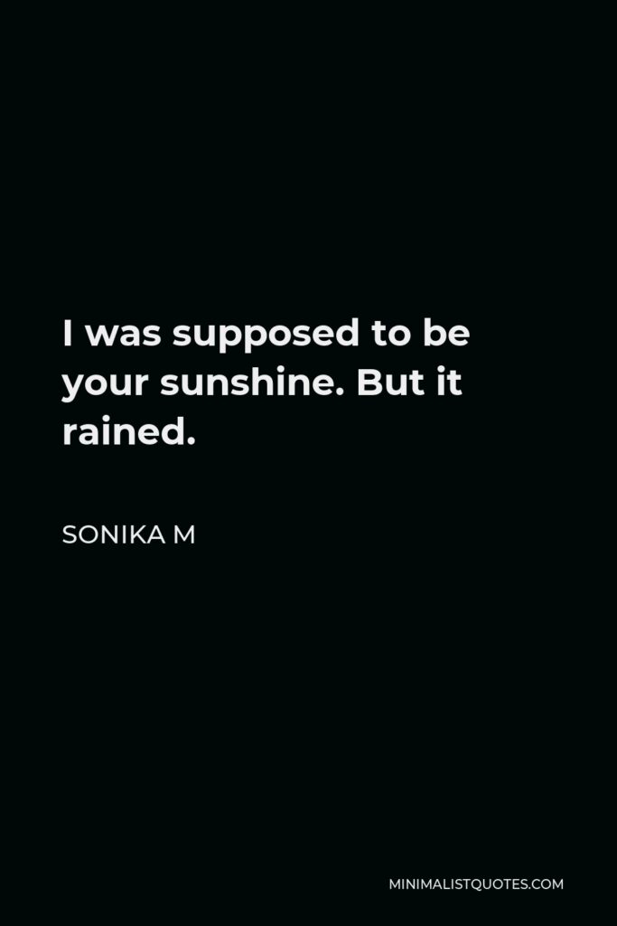 Sonika M Quote - I was supposed to be your sunshine. But it rained.