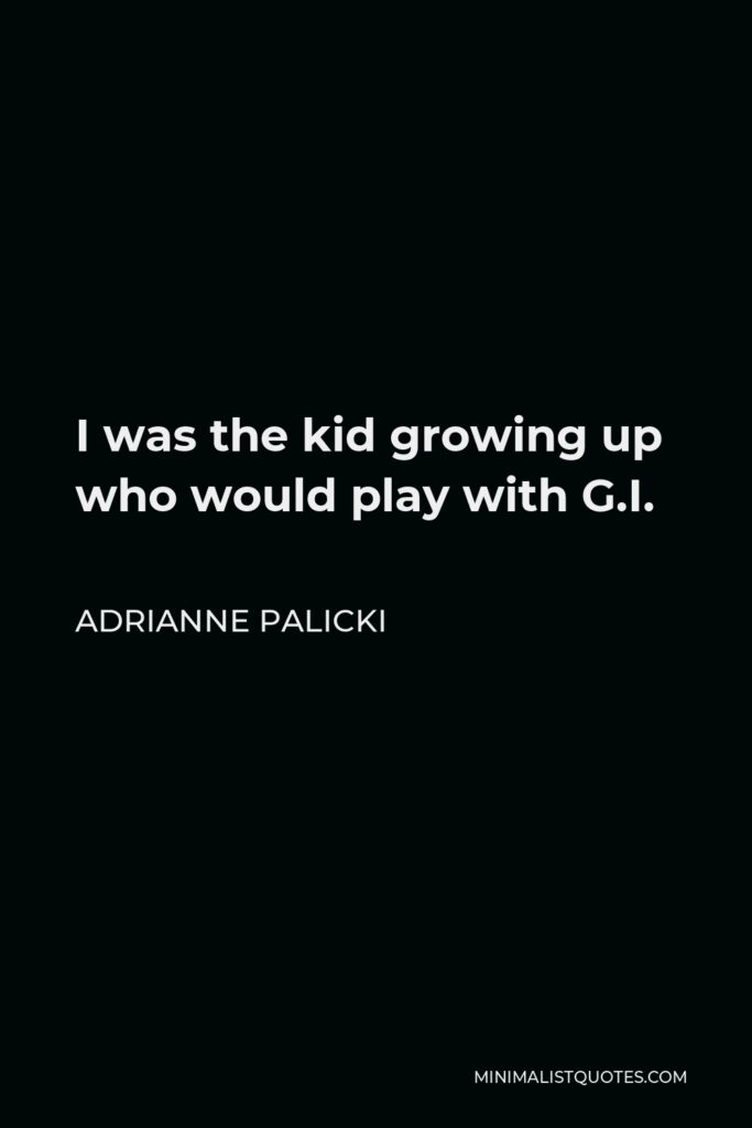 Adrianne Palicki Quote - I was the kid growing up who would play with G.I.