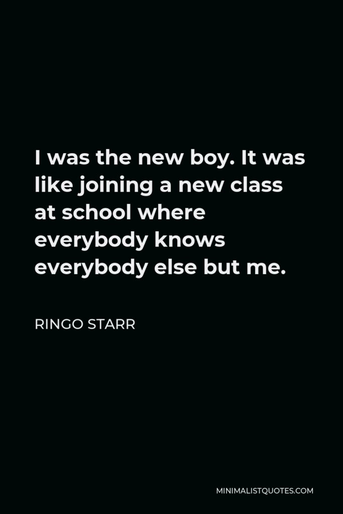 Ringo Starr Quote - I was the new boy. It was like joining a new class at school where everybody knows everybody else but me.