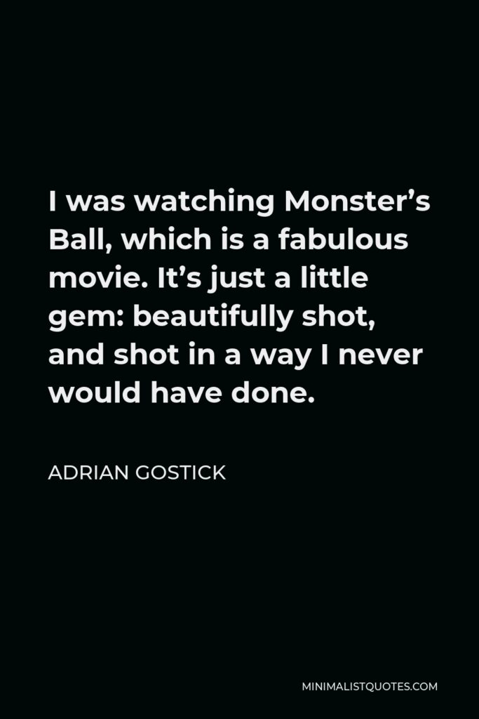 Adrian Gostick Quote - I was watching Monster’s Ball, which is a fabulous movie. It’s just a little gem: beautifully shot, and shot in a way I never would have done.