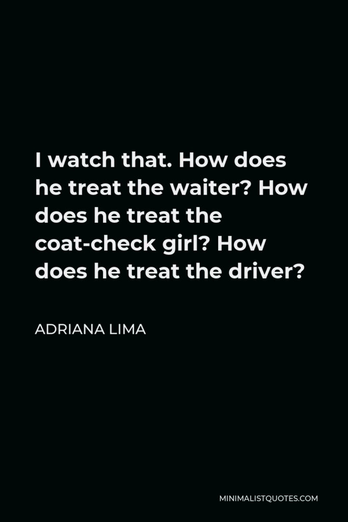 Adriana Lima Quote - I watch that. How does he treat the waiter? How does he treat the coat-check girl? How does he treat the driver?