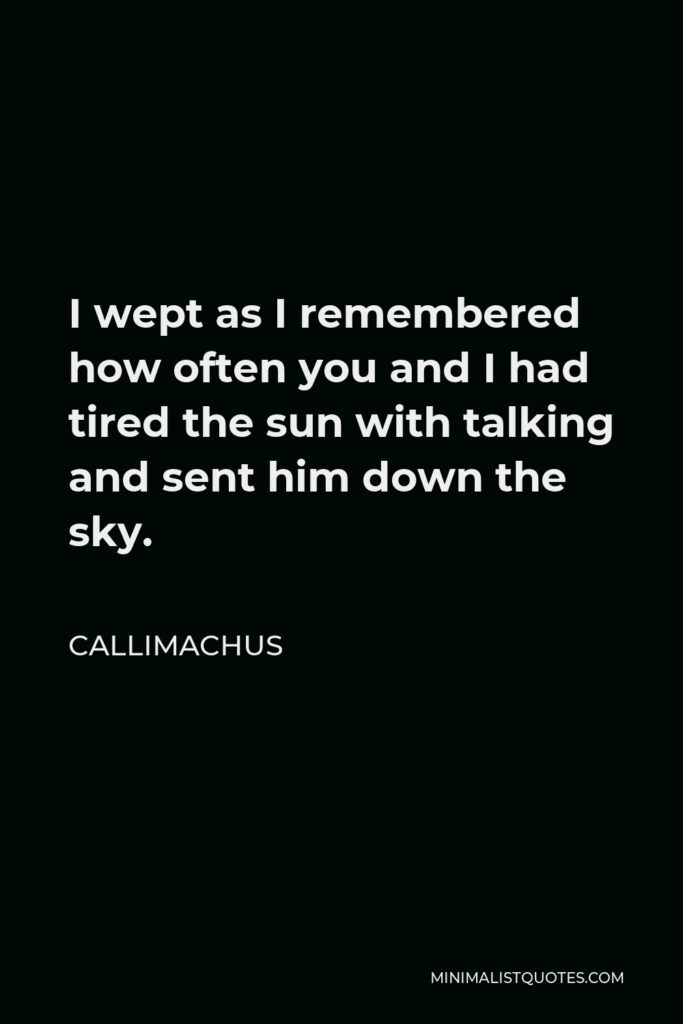 Callimachus Quote - I wept as I remembered how often you and I had tired the sun with talking and sent him down the sky.