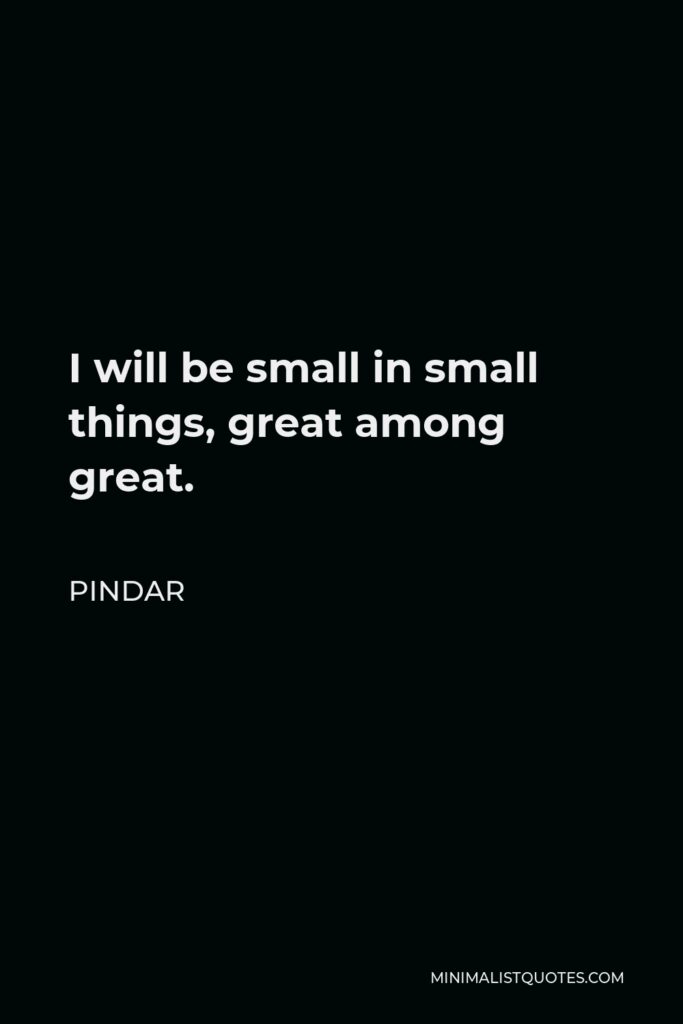 Pindar Quote - I will be small in small things, great among great.