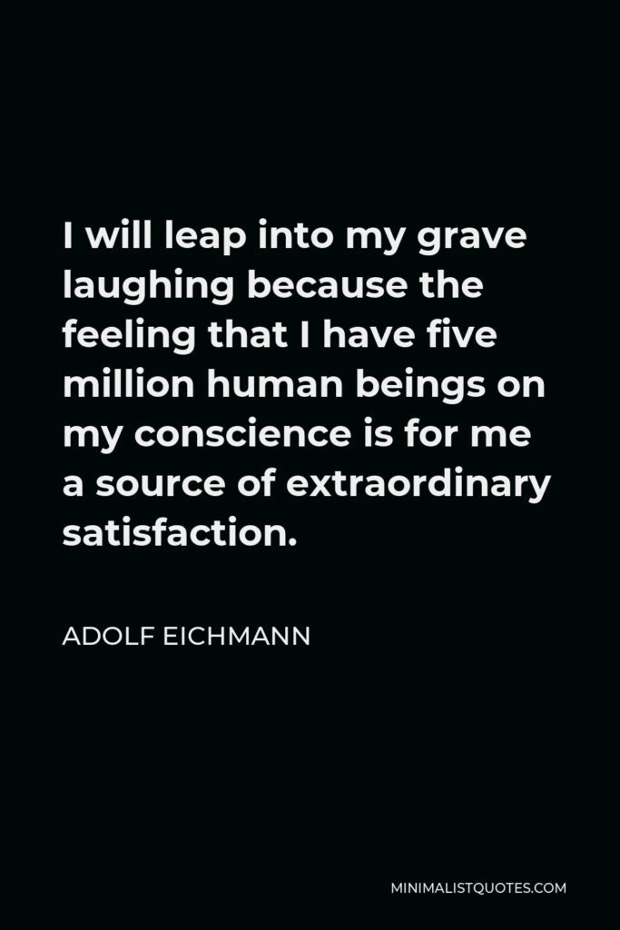 Adolf Eichmann Quote - I will leap into my grave laughing because the feeling that I have five million human beings on my conscience is for me a source of extraordinary satisfaction.