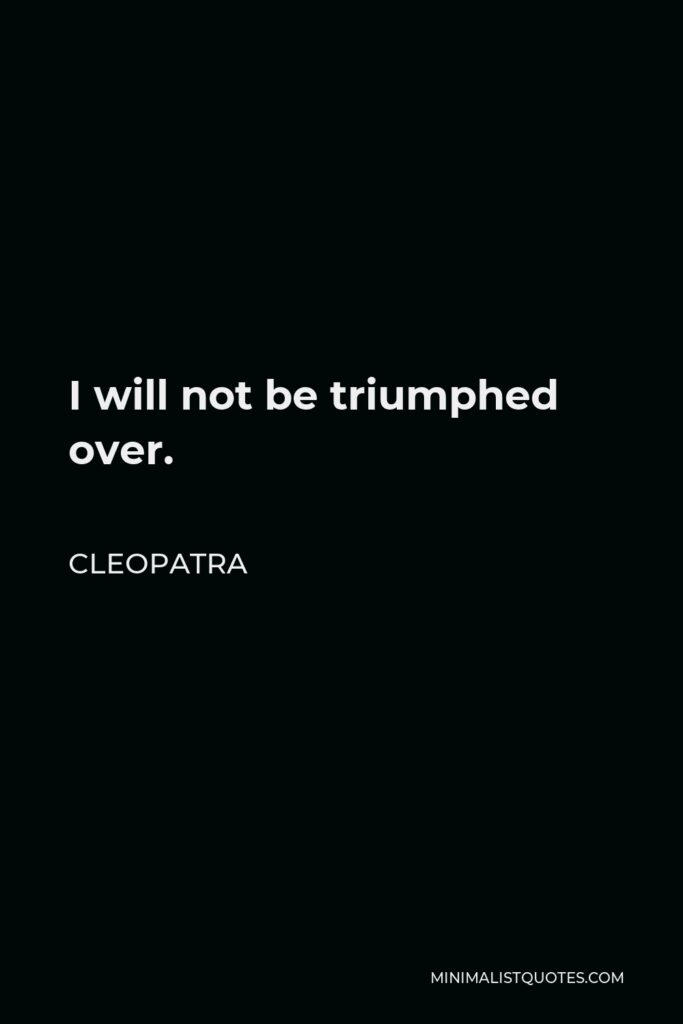 Cleopatra Quote - I will not be triumphed over.