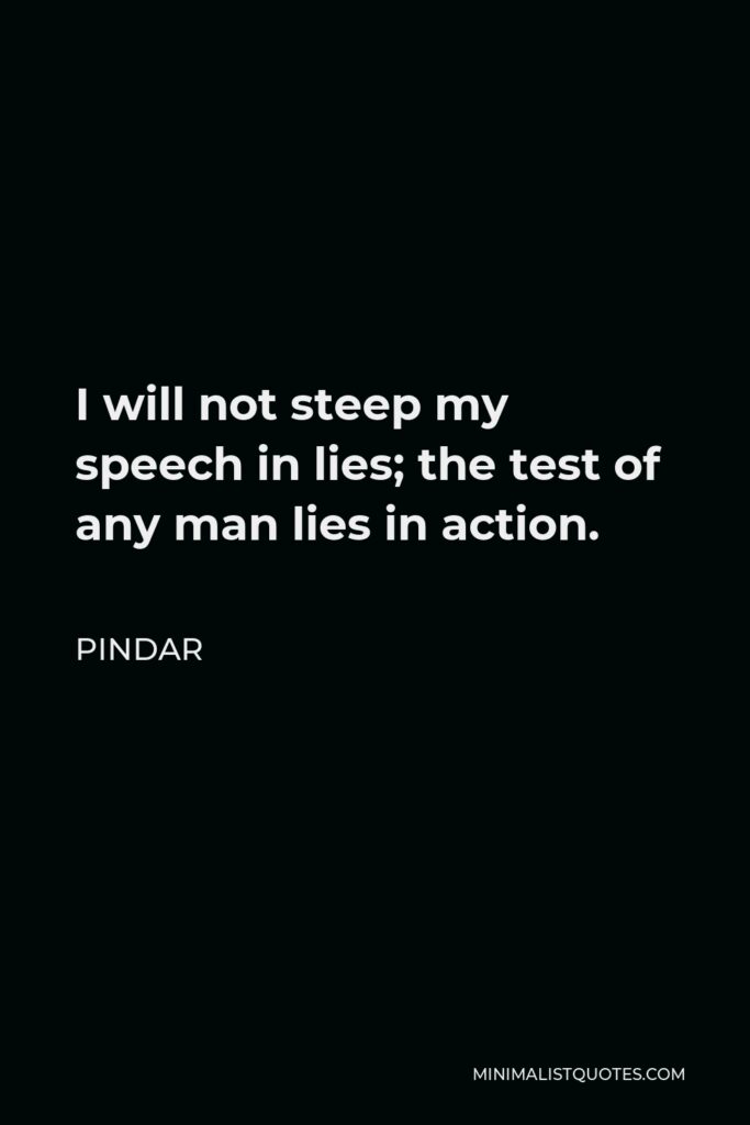 Pindar Quote - I will not steep my speech in lies; the test of any man lies in action.