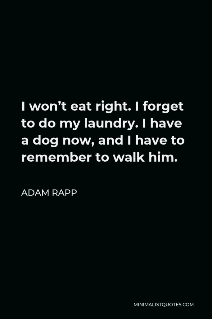 Adam Rapp Quote - I won’t eat right. I forget to do my laundry. I have a dog now, and I have to remember to walk him.