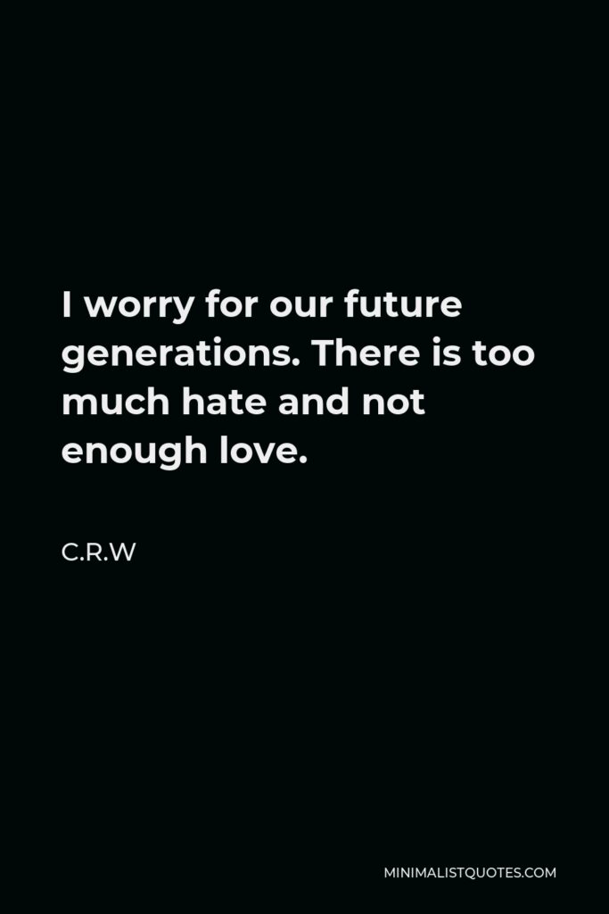 C.R.W Quote - I worry for our future generations. There is too much hate and not enough love.