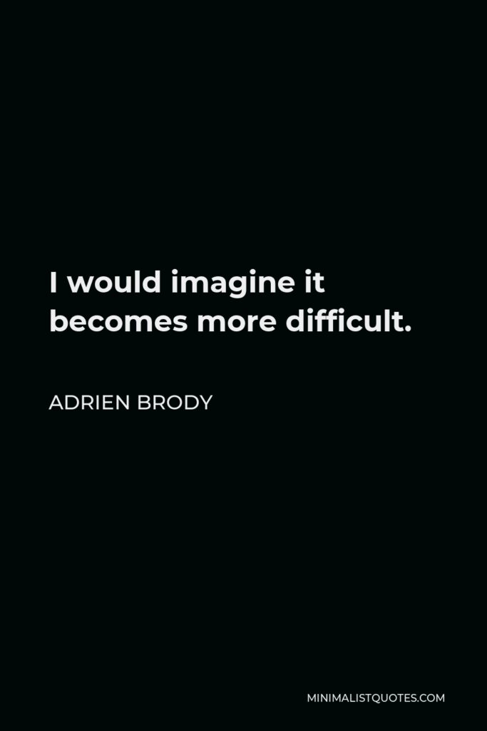 Adrien Brody Quote - I would imagine it becomes more difficult.