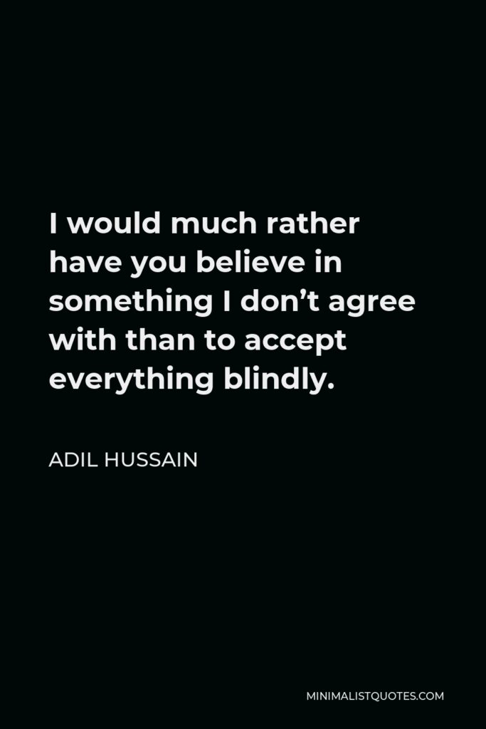 Adil Hussain Quote - I would much rather have you believe in something I don’t agree with than to accept everything blindly.