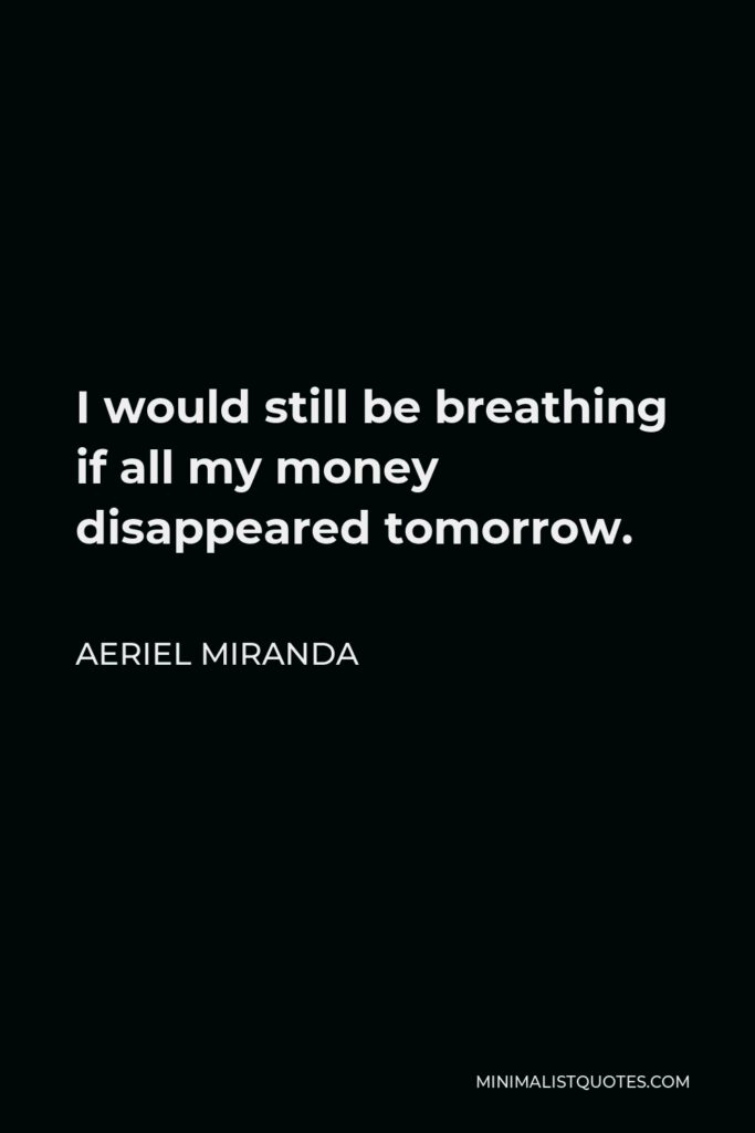 Aeriel Miranda Quote - I would still be breathing if all my money disappeared tomorrow.