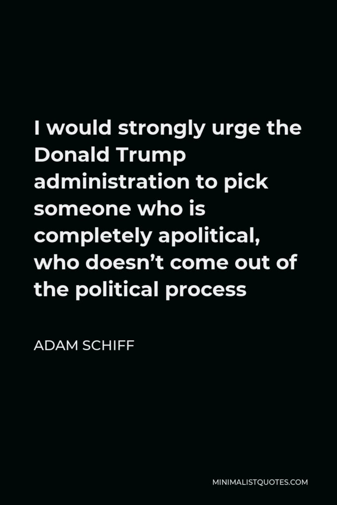 Adam Schiff Quote - I would strongly urge the Donald Trump administration to pick someone who is completely apolitical, who doesn’t come out of the political process
