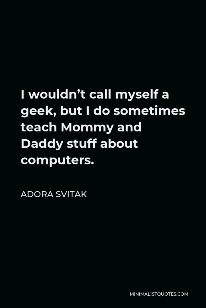 Adora Svitak Quote - I wouldn’t call myself a geek, but I do sometimes teach Mommy and Daddy stuff about computers.