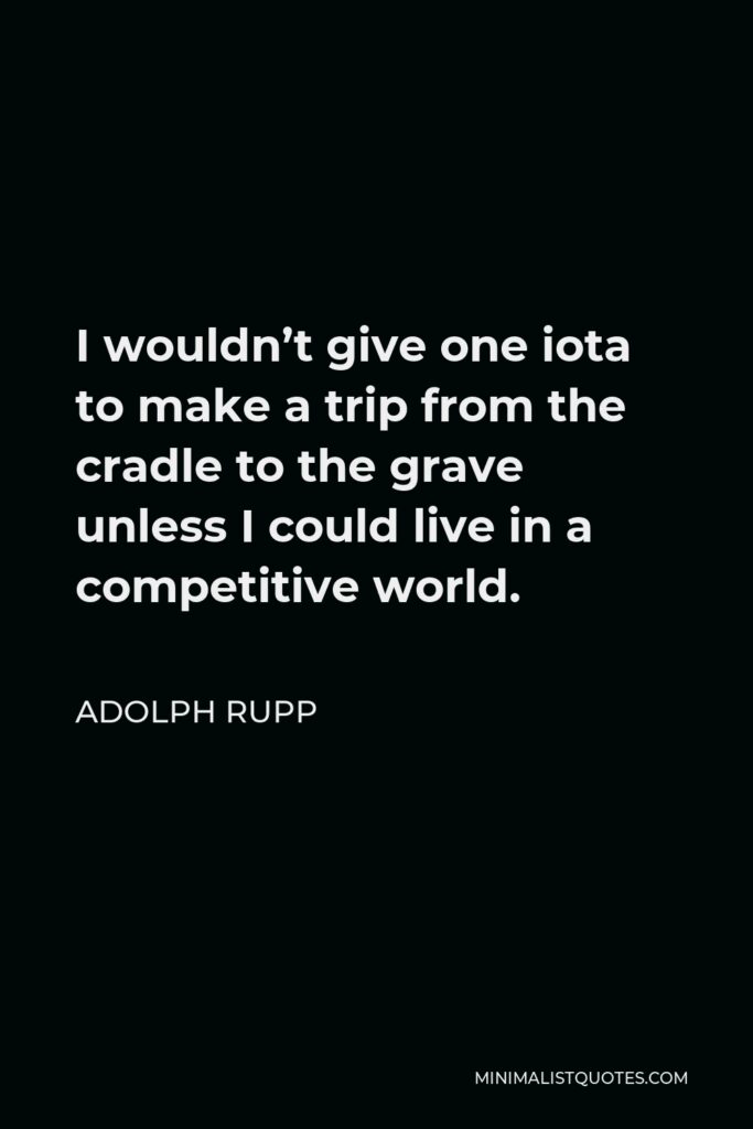 Adolph Rupp Quote - I wouldn’t give one iota to make a trip from the cradle to the grave unless I could live in a competitive world.
