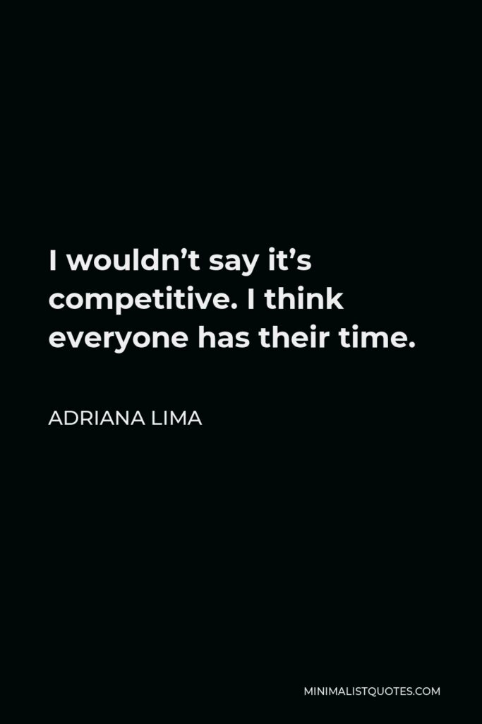 Adriana Lima Quote - I wouldn’t say it’s competitive. I think everyone has their time.