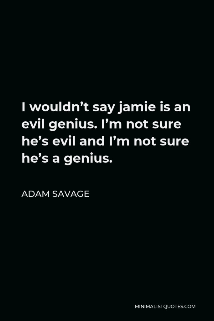 Adam Savage Quote - I wouldn’t say jamie is an evil genius. I’m not sure he’s evil and I’m not sure he’s a genius.