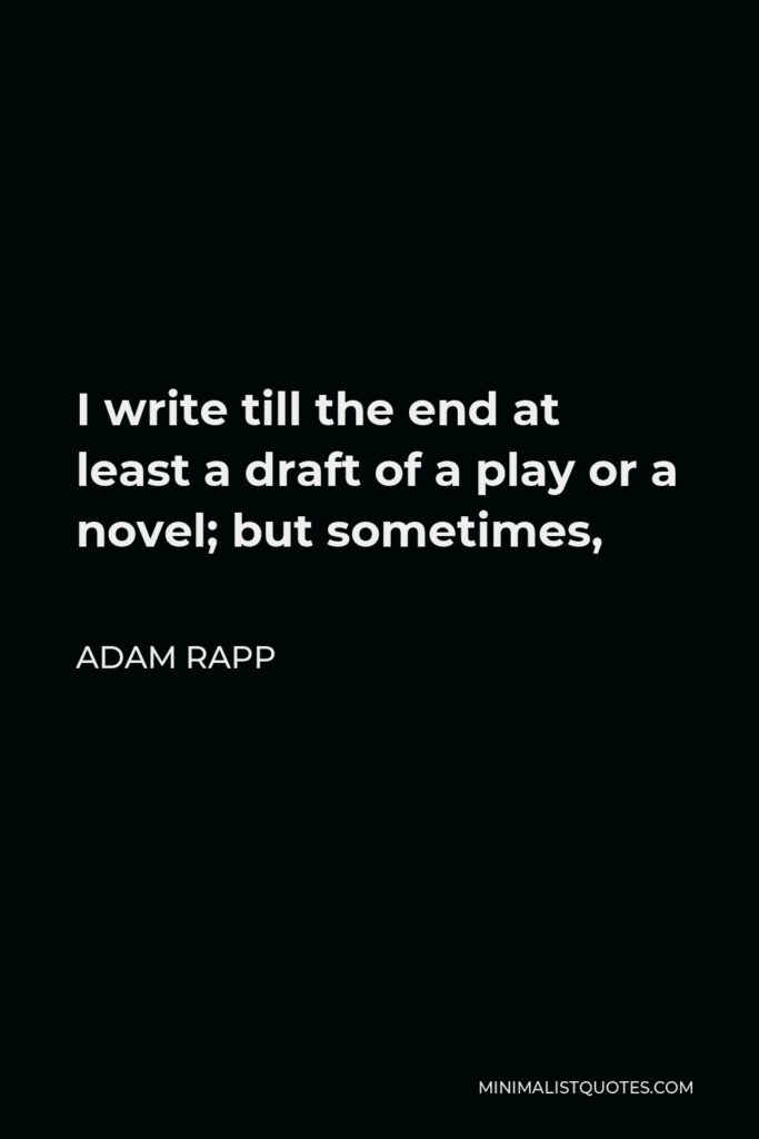 Adam Rapp Quote - I write till the end at least a draft of a play or a novel; but sometimes,