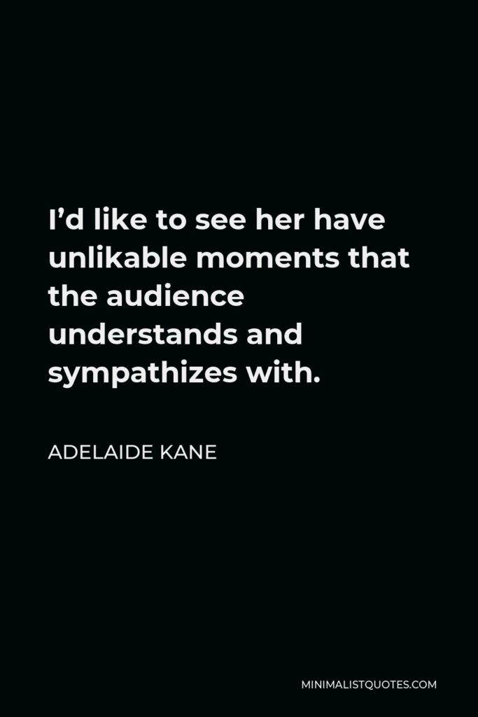 Adelaide Kane Quote - I’d like to see her have unlikable moments that the audience understands and sympathizes with.