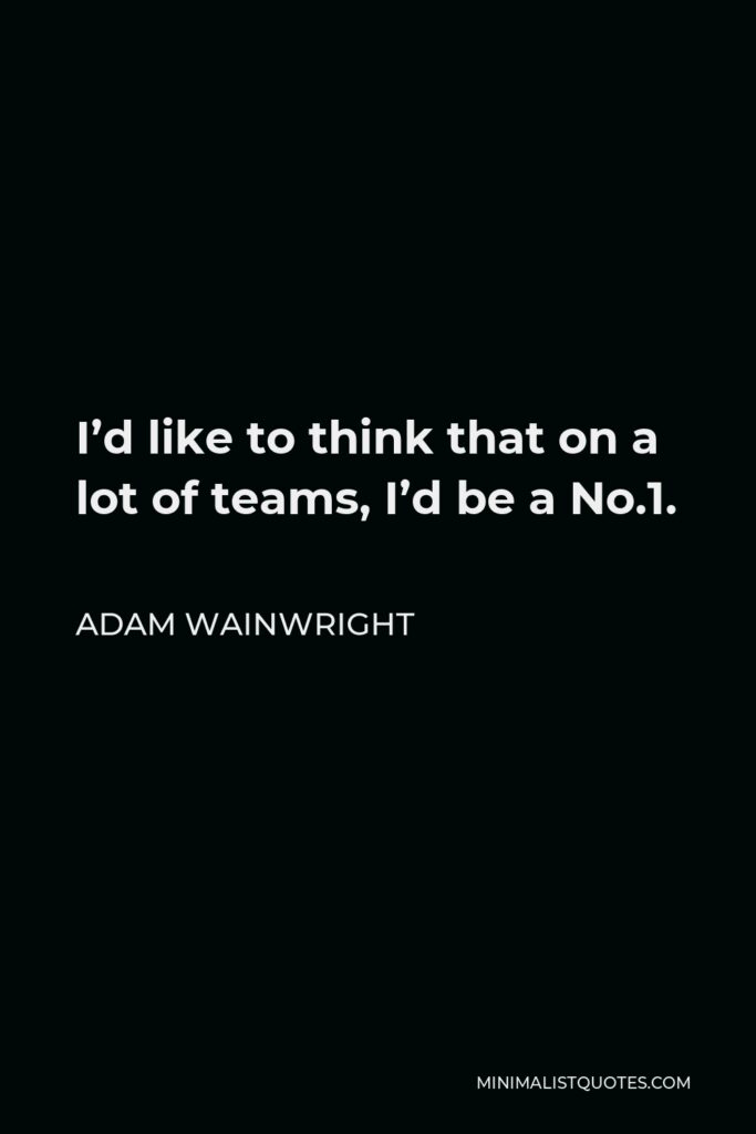 Adam Wainwright Quote - I’d like to think that on a lot of teams, I’d be a No.1.